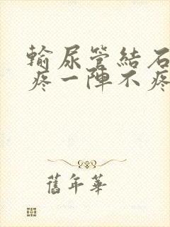 输尿管结石一阵疼一阵不疼怎么办