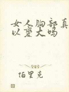 女人胸部真的可以变大吗