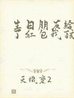 生日朋友给我发了红包我该怎么回礼