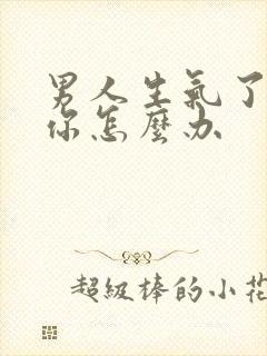 男人生气了不理你怎么办