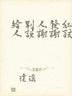 给别人发红包别人说谢谢该怎么回