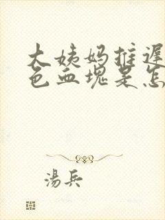 大姨妈推迟有黑色血块是怎么回事