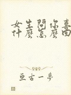 女生问你喜欢我什么怎么回答她