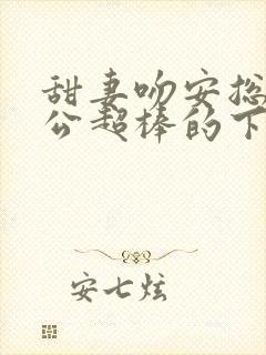 甜妻吻安总裁老公超棒的下载txt