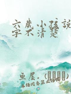 六岁小孩说话吐字不清楚