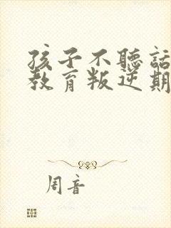 孩子不听话怎么教育叛逆期孩子