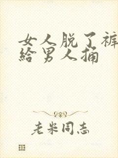 女人脱了裤衩子给男人捅