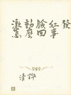 激动脸红发热是怎么回事