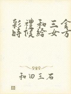 彩礼和三金什么时候给女方