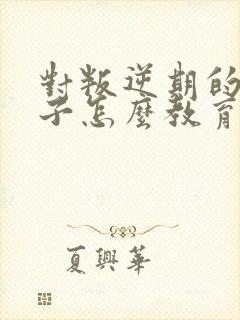 对叛逆期的女孩子怎么教育和沟通