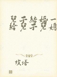 儿子结婚一个月给儿子儿媳的祝福语