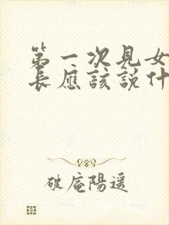 第一次见女方家长应该说什么