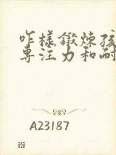 咋样锻炼孩子的专注力和耐心