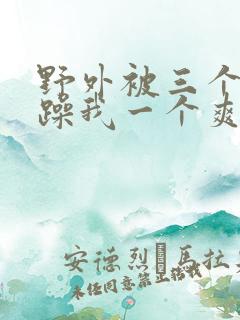 野外被三个男人躁我一个爽小说