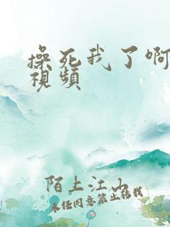 操死我了啊啊啊视频