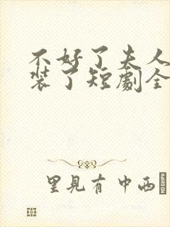 不好了夫人她不装了短剧全集