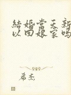 结婚当天新娘可以回娘家吗