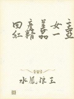 回产美女主播网红精品一亚州国产精品成人综