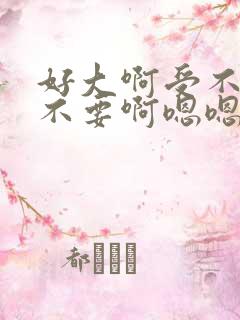 好大啊受不了了不要啊嗯嗯嗯嗯