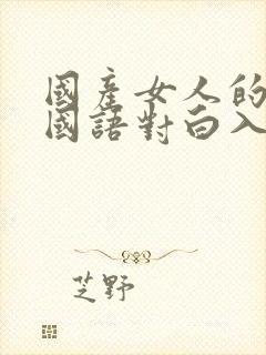 国产女人的高潮国语对白入口