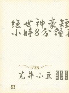 绝世神豪短剧3小时8分钟在线观看