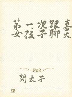 第一次跟喜欢的女孩子聊天怎么找话题