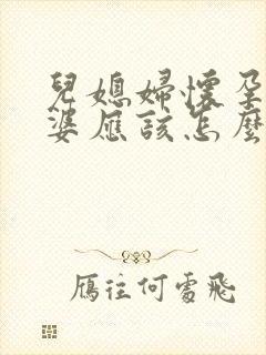 儿媳妇怀孕了婆婆应该怎么办