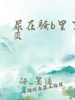 尿在骚b里了好爽