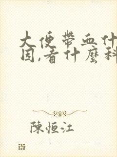 大便带血什么原因,看什么科.