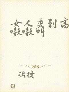 女人爽到高潮嗷嗷嗷叫