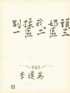 别揉我奶头嗯啊一区二区三区