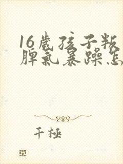 16岁孩子叛逆脾气暴躁怎么办