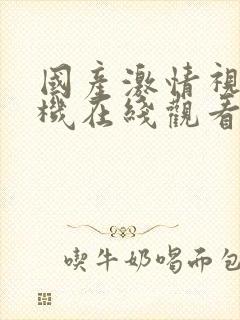 国产激情视频手机在线观看