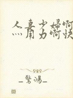 人妻少妇啊灬啊灬用力啊快