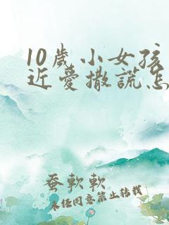 10岁小女孩最近爱撒谎怎么办?