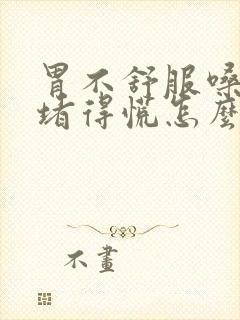 胃不舒服嗓子还堵得慌怎么办