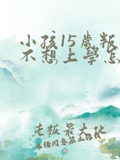 小孩15岁叛逆不想上学怎么办