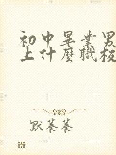 初中毕业男孩子上什么职校好