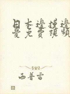 日本边摸边做边爱免费视频