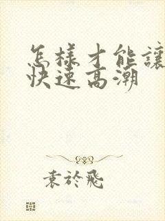 怎样才能让女性快速高潮