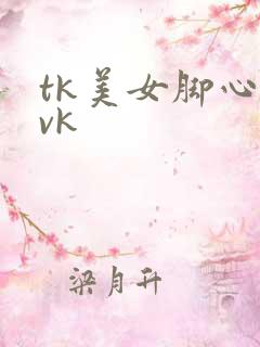 tk美女脚心丨vk