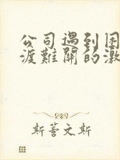 公司遇到困难共渡难关的激励话语