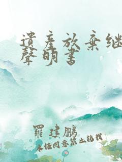 遗产放弃继承权声明书