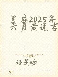 农历2025年六月黄道吉日