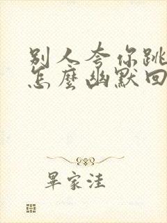 别人夸你跳得好怎么幽默回答