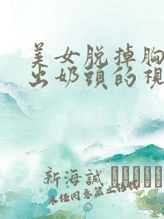 美女脱掉胸罩露出奶头的视频