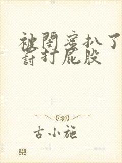 被闺蜜扒了内裤罚打屁股