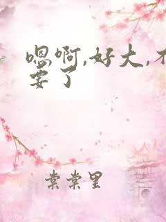 嗯啊,好大,不要了