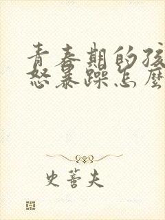 青春期的孩子易怒暴躁怎么办