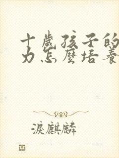 十岁孩子的专注力怎么培养